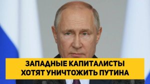 Западные капиталисты хотят уничтожить Путина