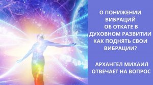 Как поднять вибрации. Понижение вибраций. Откат в духовном развитии. Ченнелинг с Архангелом