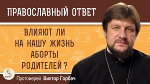 ВЛИЯЮТ ЛИ НА НАШУ ЖИЗНЬ АБОРТЫ РОДИТЕЛЕЙ ? Протоиерей Виктор Горбач