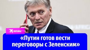 Песков заявил, что Путин готов к переговорам с Зеленским