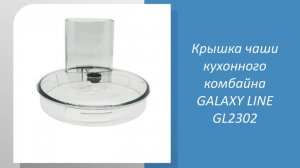 Крышка чаши кухонного комбайна GALAXY LINE GL2302