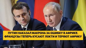 ПУТИН НАКАЗАЛ МАКРОНА ЗА ОШИБКУ В АФРИКЕ. ФРАНЦУЗЫ ТЕПЕРЬ КУСАЮТ ЛОКТИ И ТЕРЯЮТ АФРИКУ