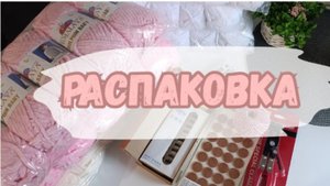 РАСПАКОВКА |пряжа | фурнитура| инструменты