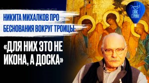 НИКИТА МИХАЛКОВ ПРО БЕСНОВАНИЯ ВОКРУГ ТРОИЦЫ: «ДЛЯ НИХ ЭТО НЕ ИКОНА, А ДОСКА»