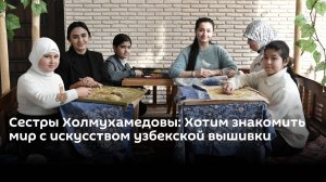 Сестры Холмухамедовы: Хотим знакомить мир с искусством узбекской вышивки