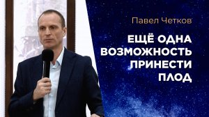 Ещё одна возможность принести плод. Павел Четков