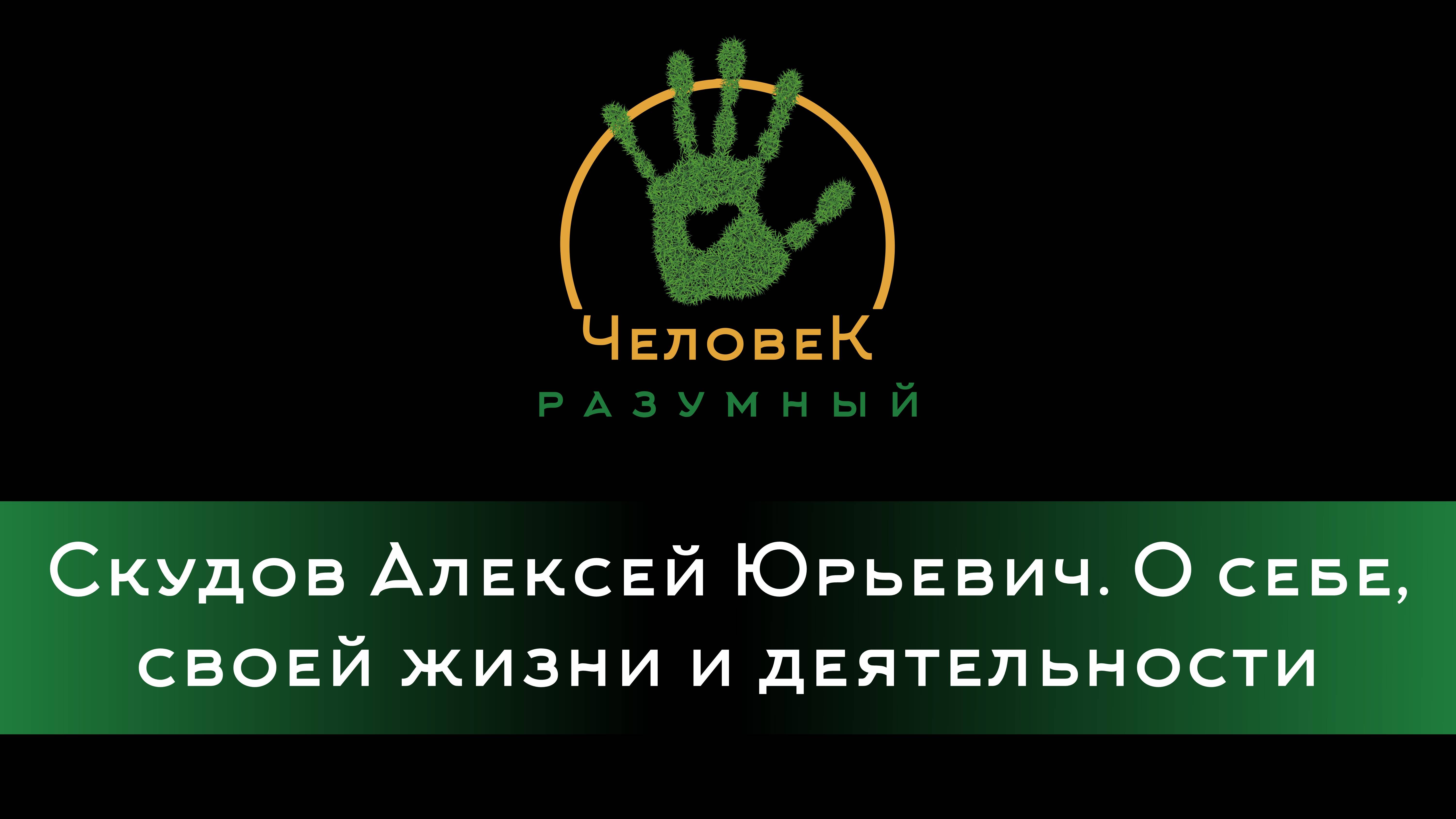 Скудов Алексей Юрьевич. О себе, своей жизни и деятельности ("Человек-Разумный", 2013-2015 г.)
