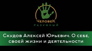 Скудов Алексей Юрьевич. О себе, своей жизни и деятельности ("Человек-Разумный", 2013-2015 г.)
