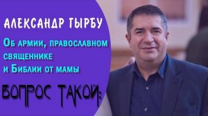 Об армии, православном священнике и Библии от мамы. Свидетельство АЛЕКСАНДР ГЫРБУ