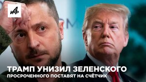 Трамп унизил Зеленского. Просроченного поставят на счётчик