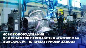 Новое оборудование для объектов переработки «Газпрома» и экскурсия по арматурному заводу