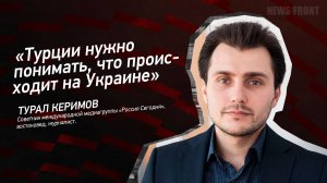 "Турции нужно понимать, что происходит на Украине" - Турал Керимов