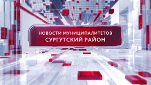 Новости муниципалитетов. Сургутский район 19.02.2025 19:00