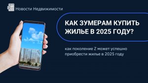 Как зумерам купить жилье в 2025 году?