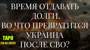 ВРЕМЯ ОТДАВАТЬ ДОЛГИ. ВО ЧТО ПРЕВРАТИТСЯ УКРАИНА ПОСЛЕ СВО? (ТАРО. 19.02.2025)