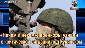 «Нечем и некем».  военкоры узнали о критической ситуации под Купянском