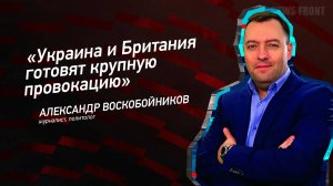 "Украина и Британия готовят крупную провокацию" - Александр Воскобойников