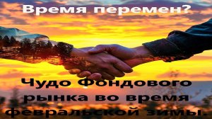Время перемен? Чудо Фондового рынка во время февральской зимы.