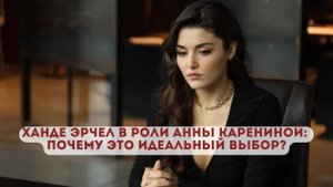 Ханде Эрчел в роли Анны Карениной: почему это идеальный выбор?