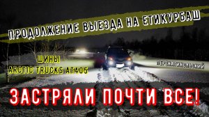 Застряли почти все! Продолжение выезда на Етикурбаш. Шины Arctic Trucks AT405. ПерекатиКольский