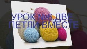 ВЯЗАНИЕ СПИЦАМИ ДЛЯ НАЧИНАЮЩИХ УРОК №6 ДВЕ ПЕТЛИ ВМЕСТЕ Как связать