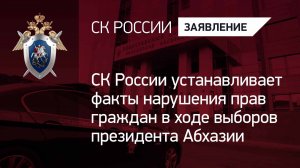 СК России устанавливает факты нарушения прав граждан в ходе выборов президента Абхазии