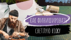 Видеоурок. Как быстро и просто финишировать светлые кожи. Курс Начинающего Кожевника