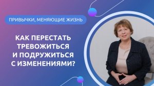 КАК ПЕРЕСТАТЬ ТРЕВОЖИТЬСЯ И ПОДРУЖИТЬСЯ С ИЗМЕНЕНИЯМИ?