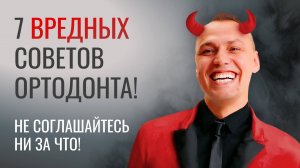 7 ВРЕДНЫХ СОВЕТОВ ОРТОДОНТА. Не соглашайтесь ни за что!