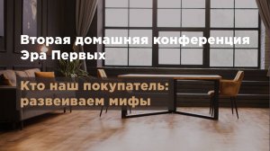 Вторая домашняя конференция Эра Первых. Кто наш потребитель: развеиваем мифы