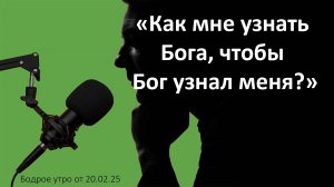 Бодрое утро 20.02.25 - «Как мне узнать Бога, чтобы Бог узнал меня?»