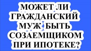 ГРАЖДАНСКИЙ МУЖ СОЗАЕМЩИК ПО ИПОТЕКЕ.