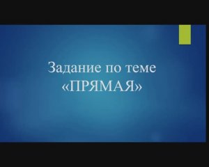 Видеолекция «Выполнение задания по теме «ПРЯМАЯ»