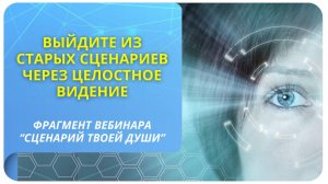 Выйдите из старых сценариев через целостное видение! Фрагмент вебинара "Сценарий твоей Души"