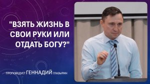 "Взять жизнь в свои руки или отдать Богу?" проповедует Геннадий Глазырин