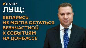 Лущ: Беларусь не могла остаться безучастной к событиям на Донбассе