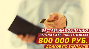 Заставили компанию выплатить работникам 800 000 рублей долгов по зарплате!