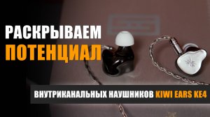 Раскрываем потенциал внутриканальных наушников Kiwi Ears KE4