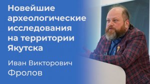 Новейшие археологические исследования на территории Якутска – Иван Фролов