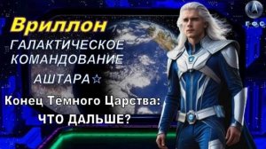 ✨ Послание Вриллона из Галактического Командования АШТАРА: Конец Тёмного Царства: ЧТО ДАЛЬШЕ?