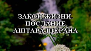 КАК ПОНИМАТЬ ЗАКОНЫ ЖИЗНИ. ПОСЛАНИЕ АШТАРА ШЕРАНА.