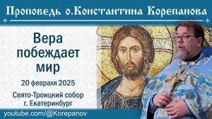 Вера побеждает мир. Проповедь священника Константина Корепанова (20.02.2025)