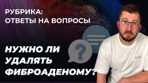 Гринёв И.А. отвечает на вопрос. Обязательно ли удалять фиброаденому?