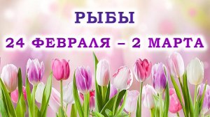 ♓ РЫБЫ. 🌷 С 24 ФЕВРАЛЯ по 2 МАРТА 2025 г. 💖 Подробный Таро-прогноз 🫶