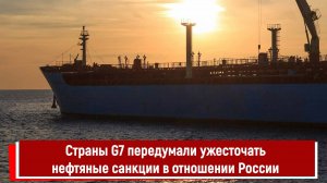 Страны G7 передумали ужесточать нефтяные санкции в отношении России