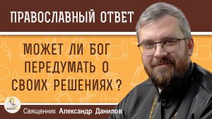 МОЖЕТ ЛИ БОГ ПЕРЕДУМАТЬ О СВОИХ РЕШЕНИЯХ ?  Священник Александр Данилов