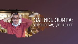 Запись прямого эфира: хорошо там, где нас нет
