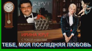 ИРИНА КРУГ - ТЕБЕ МОЯ ПОСЛЕДНЯЯ ЛЮБОВЬ