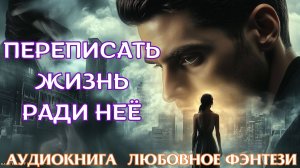 ЛЮБОВНОЕ ФЭНТЕЗИ: ПЕРЕПИСАТЬ ЖИЗНЬ РАДИ НЕЁ