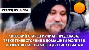 Киевский старец Иулиан предсказал трехлетнее стояние в домашней молитве, возвращение храмов и другое